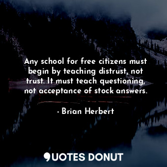 Any school for free citizens must begin by teaching distrust, not trust. It must teach questioning, not acceptance of stock answers.