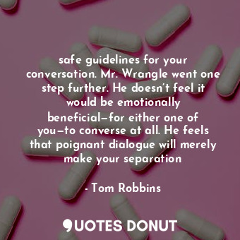 safe guidelines for your conversation. Mr. Wrangle went one step further. He doesn’t feel it would be emotionally beneficial—for either one of you—to converse at all. He feels that poignant dialogue will merely make your separation