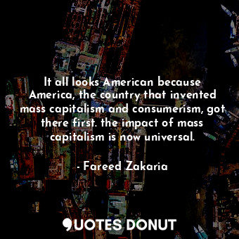  It all looks American because America, the country that invented mass capitalism... - Fareed Zakaria - Quotes Donut
