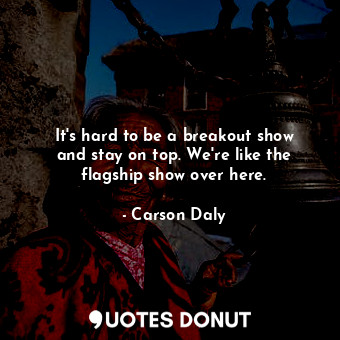  It&#39;s hard to be a breakout show and stay on top. We&#39;re like the flagship... - Carson Daly - Quotes Donut