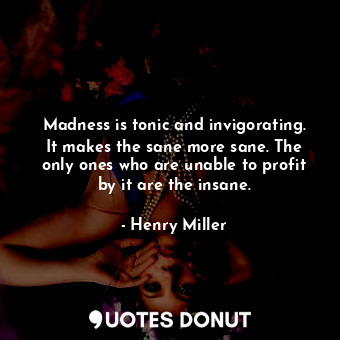 Madness is tonic and invigorating. It makes the sane more sane. The only ones who are unable to profit by it are the insane.