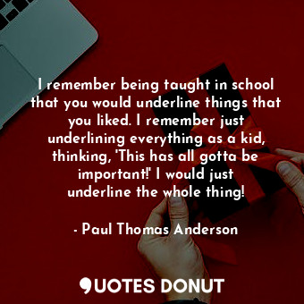  I remember being taught in school that you would underline things that you liked... - Paul Thomas Anderson - Quotes Donut