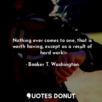 Nothing ever comes to one, that is worth having, except as a result of hard work.