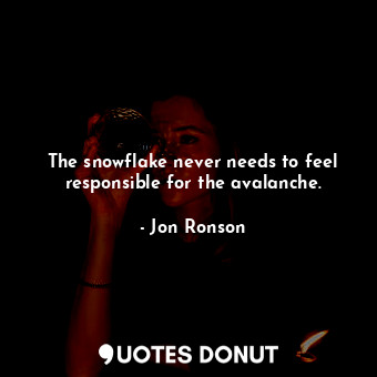  The snowflake never needs to feel responsible for the avalanche.... - Jon Ronson - Quotes Donut