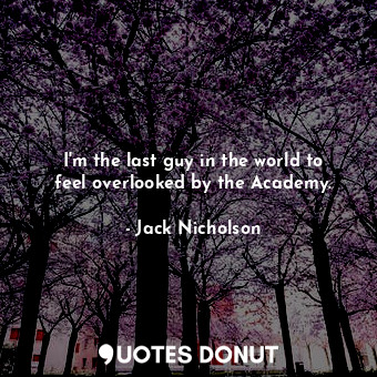  I&#39;m the last guy in the world to feel overlooked by the Academy.... - Jack Nicholson - Quotes Donut