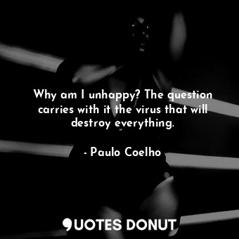 Why am I unhappy? The question carries with it the virus that will destroy everything.