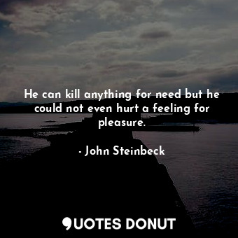  He can kill anything for need but he could not even hurt a feeling for pleasure.... - John Steinbeck - Quotes Donut