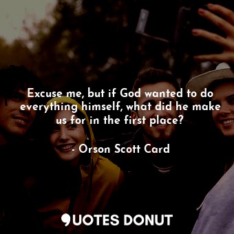  Excuse me, but if God wanted to do everything himself, what did he make us for i... - Orson Scott Card - Quotes Donut