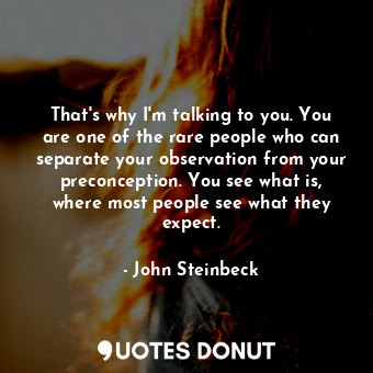  That's why I'm talking to you. You are one of the rare people who can separate y... - John Steinbeck - Quotes Donut