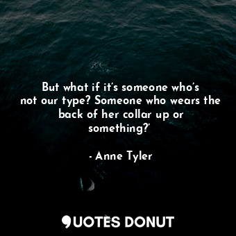 But what if it’s someone who’s not our type? Someone who wears the back of her c... - Anne Tyler - Quotes Donut