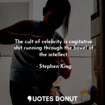 The cult of celebrity is cogitative shit running through the bowel of the intellect.