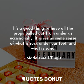 It's a good thing to have all the props pulled out from under us occasionally. I... - Madeleine L&#039;Engle - Quotes Donut