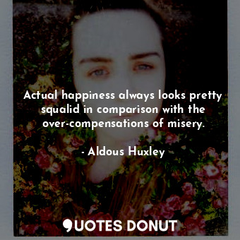 Actual happiness always looks pretty squalid in comparison with the over-compensations of misery.