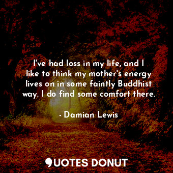 I&#39;ve had loss in my life, and I like to think my mother&#39;s energy lives o... - Damian Lewis - Quotes Donut