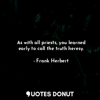 As with all priests, you learned early to call the truth heresy.