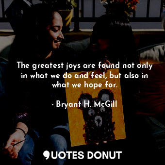  The greatest joys are found not only in what we do and feel, but also in what we... - Bryant H. McGill - Quotes Donut