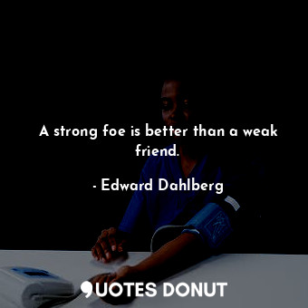  A strong foe is better than a weak friend.... - Edward Dahlberg - Quotes Donut