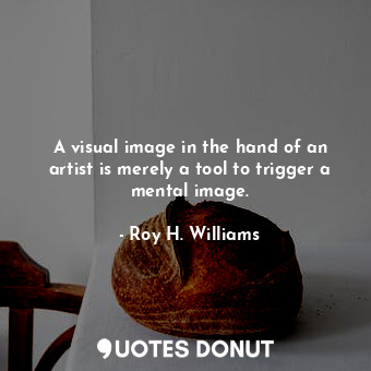 A visual image in the hand of an artist is merely a tool to trigger a mental image.