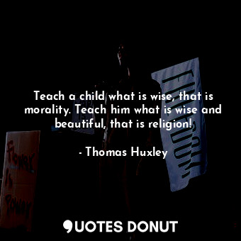 Teach a child what is wise, that is morality. Teach him what is wise and beautiful, that is religion!