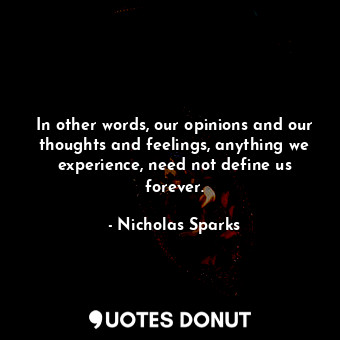 In other words, our opinions and our thoughts and feelings, anything we experience, need not define us forever.