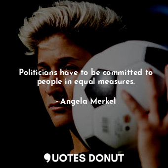  Politicians have to be committed to people in equal measures.... - Angela Merkel - Quotes Donut