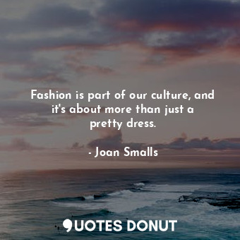 Fashion is part of our culture, and it&#39;s about more than just a pretty dress.