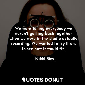  We were telling everybody we weren&#39;t getting back together when we were in t... - Nikki Sixx - Quotes Donut