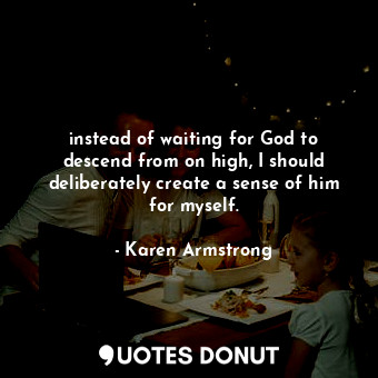 instead of waiting for God to descend from on high, I should deliberately create a sense of him for myself.