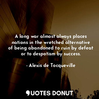 A long war almost always places nations in the wretched alternative of being abandoned to ruin by defeat or to despotism by success.