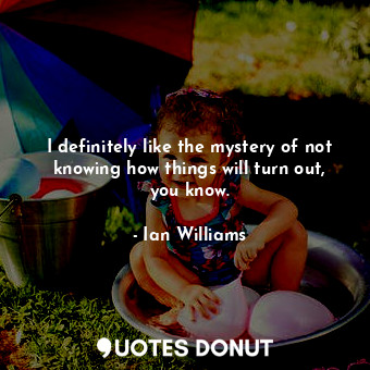  I definitely like the mystery of not knowing how things will turn out, you know.... - Ian Williams - Quotes Donut