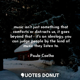 music isn't just something that comforts or distracts us, it goes beyond that - it's an ideology. you can judge people by the kind of music they listen to.