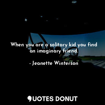 When you are a solitary kid you find an imaginary friend.