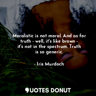  Moralistic is not moral. And as for truth - well, it&#39;s like brown - it&#39;s... - Iris Murdoch - Quotes Donut