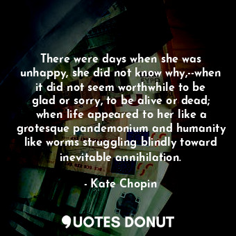  There were days when she was unhappy, she did not know why,--when it did not see... - Kate Chopin - Quotes Donut