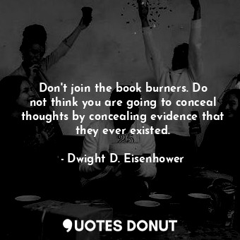 Don&#39;t join the book burners. Do not think you are going to conceal thoughts by concealing evidence that they ever existed.