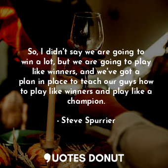 So, I didn&#39;t say we are going to win a lot, but we are going to play like wi... - Steve Spurrier - Quotes Donut