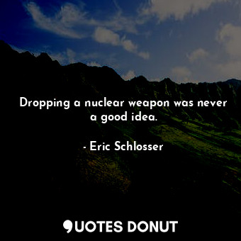 Dropping a nuclear weapon was never a good idea.