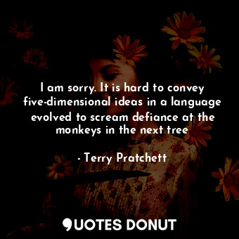 I am sorry. It is hard to convey five-dimensional ideas in a language evolved to scream defiance at the monkeys in the next tree