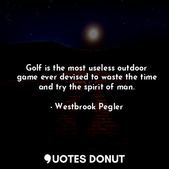 Golf is the most useless outdoor game ever devised to waste the time and try the spirit of man.