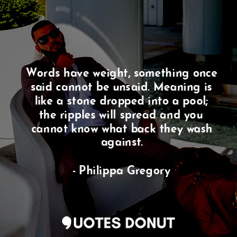  Words have weight, something once said cannot be unsaid. Meaning is like a stone... - Philippa Gregory - Quotes Donut