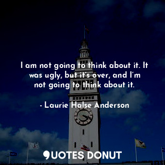 I am not going to think about it. It was ugly, but it’s over, and I’m not going ... - Laurie Halse Anderson - Quotes Donut