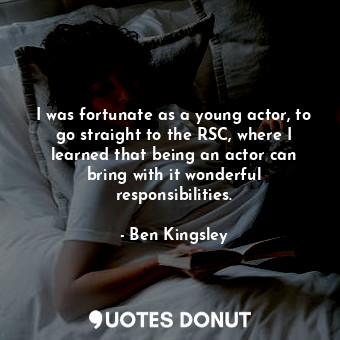  I was fortunate as a young actor, to go straight to the RSC, where I learned tha... - Ben Kingsley - Quotes Donut