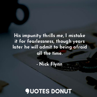  His impunity thrills me, I mistake it for fearlessness, though years later he wi... - Nick Flynn - Quotes Donut