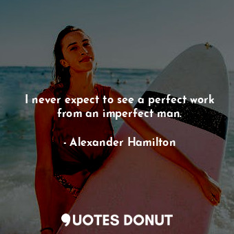 I never expect to see a perfect work from an imperfect man.