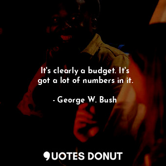  It&#39;s clearly a budget. It&#39;s got a lot of numbers in it.... - George W. Bush - Quotes Donut