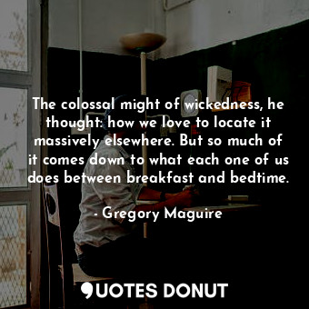  The colossal might of wickedness, he thought: how we love to locate it massively... - Gregory Maguire - Quotes Donut