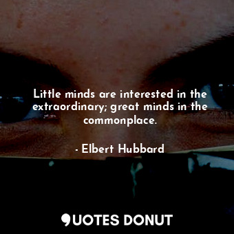 Little minds are interested in the extraordinary; great minds in the commonplace.