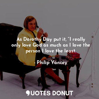  As Dorothy Day put it, “I really only love God as much as I love the person I lo... - Philip Yancey - Quotes Donut