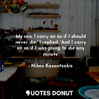  My son, I carry on as if I should never die.' I replied: 'And I carry on as if I... - Nikos Kazantzakis - Quotes Donut