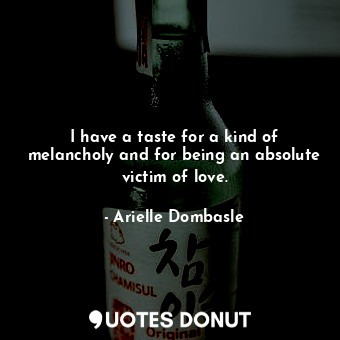  I have a taste for a kind of melancholy and for being an absolute victim of love... - Arielle Dombasle - Quotes Donut